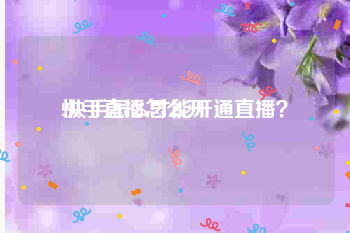 快手直播怎么开
:快手怎么才能开通直播？