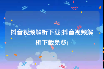 抖音视频解析下载(抖音视频解析下载免费)