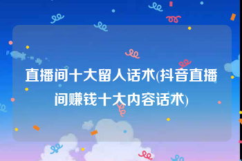 直播间十大留人话术(抖音直播间赚钱十大内容话术)