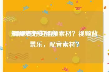 短视频免费配音
:哪里有好的视频素材？视频背景乐，配音素材？