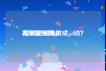 视频如何做gif
:如何把视频做成gif动？