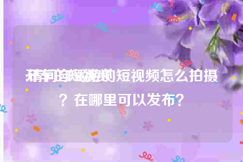 开车的短视频
:请问自驾游的短视频怎么拍摄？在哪里可以发布？