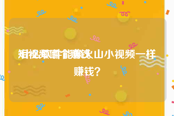 短视频哪个赚钱
:什么软件能像火山小视频一样赚钱？