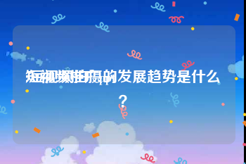 短视频推广ppt
:短视频拍摄的发展趋势是什么？