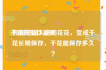 干花的制作视频
:如何把别人送的花花，变成干花长期保存，干花能保存多久？