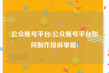 公众账号平台(公众账号平台如何制作投诉举报)