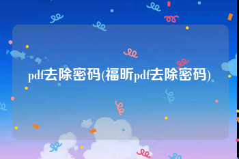 pdf去除密码(福昕pdf去除密码)