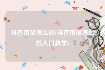 抖音带货怎么做(抖音带货怎么做入门教学)