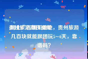 贵州旅游宣传视频
:网上广告铺天盖地，贵州旅游几百块就能跟团玩5~6天，靠谱吗？