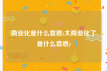 商业化是什么意思(太商业化了是什么意思)