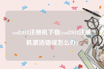 cad2018注册机下载(cad2018注册机激活错误怎么办)