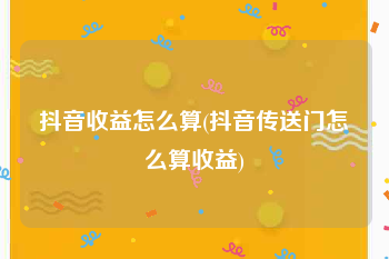 抖音收益怎么算(抖音传送门怎么算收益)