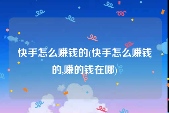 快手怎么赚钱的(快手怎么赚钱的,赚的钱在哪)