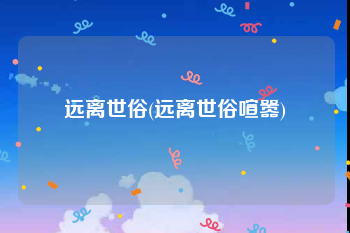 远离世俗(远离世俗喧嚣)