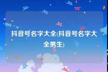 抖音号名字大全(抖音号名字大全男生)