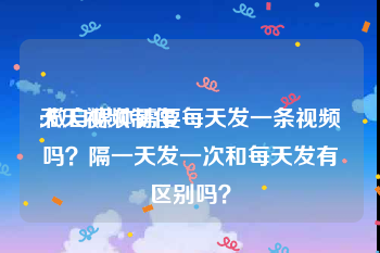 天天视频制作
:做自媒体需要每天发一条视频吗？隔一天发一次和每天发有区别吗？