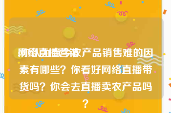 网络直播营销
:你认为当今农产品销售难的因素有哪些？你看好网络直播带货吗？你会去直播卖农产品吗？