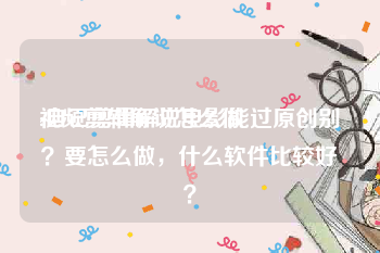 视频剪辑解说怎么做
:自己剪辑解说电影能过原创别？要怎么做，什么软件比较好？