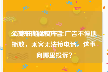 公交车内视频广告
:石家庄的公交车上广告不停地播放，乘客无法接电话。这事向哪里投诉？