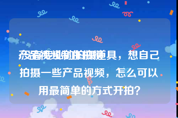 产品视频制作拍摄
:没有专业的拍摄道具，想自己拍摄一些产品视频，怎么可以用最简单的方式开拍？