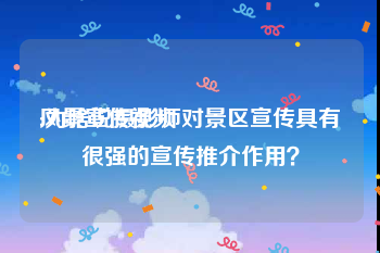 风景宣传视频
:为啥说摄影师对景区宣传具有很强的宣传推介作用？