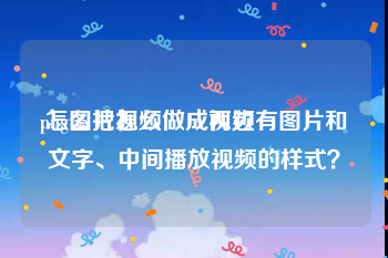 png图片怎么做成视频
:怎么把视频做成两边有图片和文字、中间播放视频的样式？