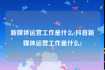 新媒体运营工作是什么(抖音新媒体运营工作是什么)