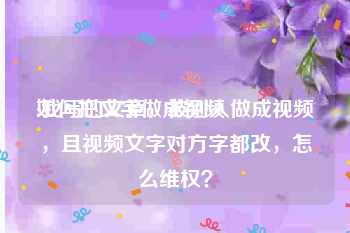 如何把文字做成视频
:我写的文章，被别人做成视频，且视频文字对方字都改，怎么维权？