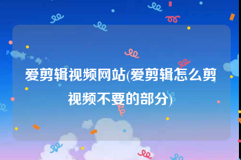 爱剪辑视频网站(爱剪辑怎么剪视频不要的部分)