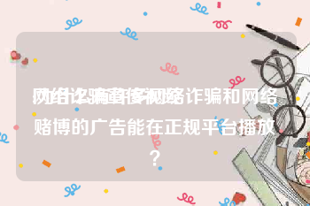 网络诈骗宣传视频
:为什么有许多网络诈骗和网络赌博的广告能在正规平台播放？