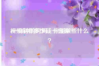 视频制作多少钱一分钟
:一分钟的时间，你能做些什么？