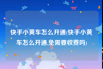 快手小黄车怎么开通(快手小黄车怎么开通,免需要收费吗)