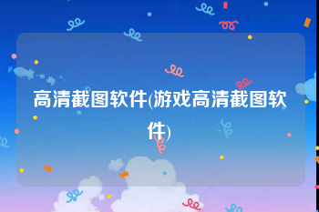 高清截图软件(游戏高清截图软件)