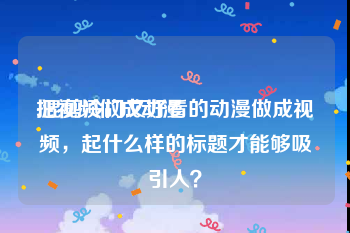 把视频做成动漫
:混剪冷门又好看的动漫做成视频，起什么样的标题才能够吸引人？