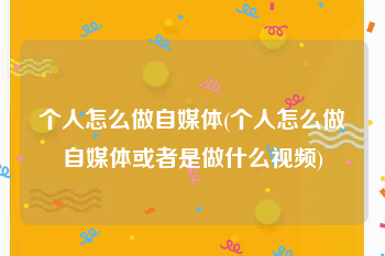 个人怎么做自媒体(个人怎么做自媒体或者是做什么视频)