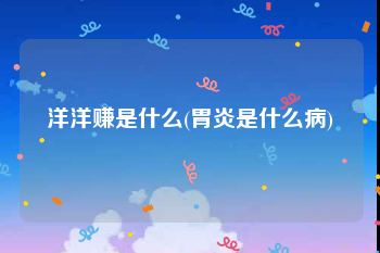 洋洋赚是什么(胃炎是什么病)