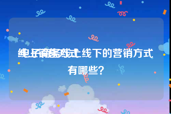 线上销售方式
:电子商务线上线下的营销方式有哪些？