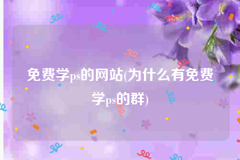 免费学ps的网站(为什么有免费学ps的群)