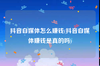 抖音自媒体怎么赚钱(抖音自媒体赚钱是真的吗)