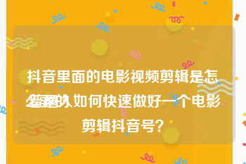 抖音里面的电影视频剪辑是怎么弄的
:普通人如何快速做好一个电影剪辑抖音号？