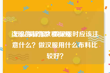 汉服的制作教程视频
:怎么做汉服？做汉服时应该注意什么？做汉服用什么布料比较好？