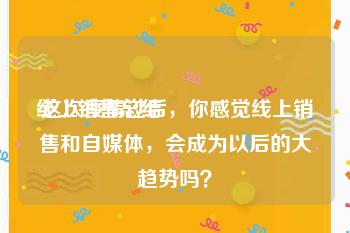 线上销售总结
:这次疫情过后，你感觉线上销售和自媒体，会成为以后的大趋势吗？