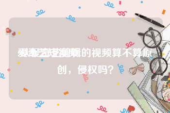 爱奇艺短视频
:从爱奇艺剪辑的视频算不算原创，侵权吗？