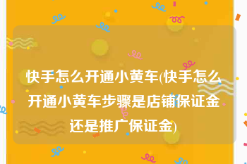 快手怎么开通小黄车(快手怎么开通小黄车步骤是店铺保证金还是推广保证金)