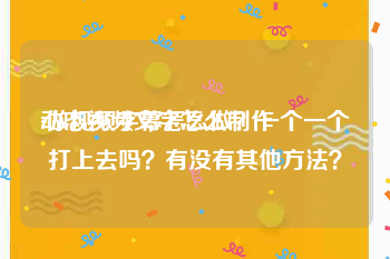 动态视频文字怎么制作
:做视频字幕怎么做？一个一个打上去吗？有没有其他方法？