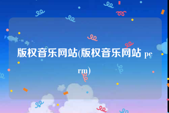 版权音乐网站(版权音乐网站 perm)