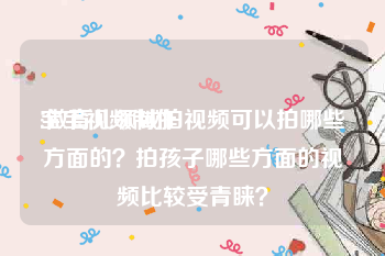 宝宝视频制作
:做育儿领域拍视频可以拍哪些方面的？拍孩子哪些方面的视频比较受青睐？