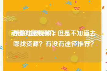 动漫的视频制作
:想做动漫视频，但是不知道去哪找资源？有没有途径推荐？