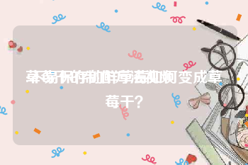 草莓干的制作方法视频
:不易保存的鲜草莓如何变成草莓干？