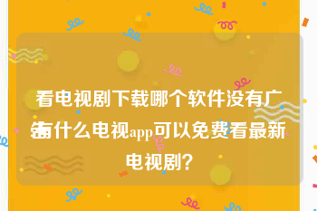 看电视剧下载哪个软件没有广告
:有什么电视app可以免费看最新电视剧？